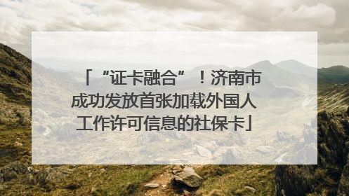“证卡融合”！济南市成功发放首张加载外国人工作许可信息的社保卡