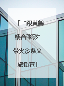 “跟黄鹤楼合张影”带火多条文旅街巷