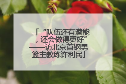 “队伍还有潜能，还会做得更好”——访北京首钢男篮主教练许利民