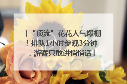 “顶流”花花人气爆棚！排队1小时参观3分钟，游客只敢讲悄悄话