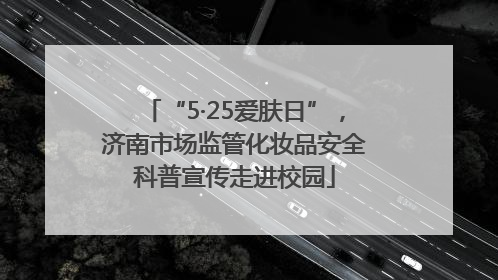 “5·25爱肤日”，济南市场监管化妆品安全科普宣传走进校园