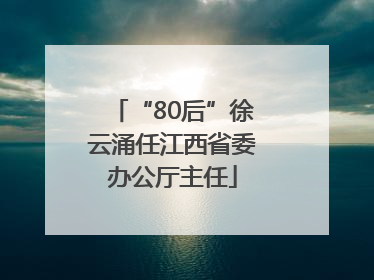 “80后”徐云涌任江西省委办公厅主任