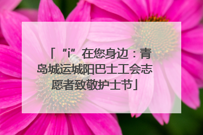 “i”在您身边：青岛城运城阳巴士工会志愿者致敬护士节