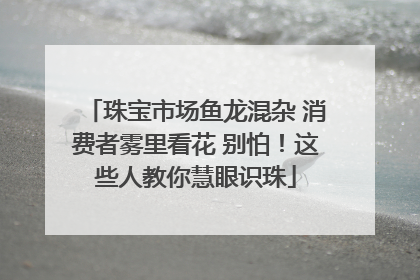 珠宝市场鱼龙混杂 消费者雾里看花 别怕！这些人教你慧眼识珠