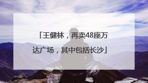 王健林，再卖48座万达广场，其中包括长沙