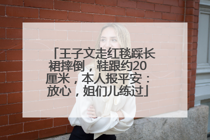 王子文走红毯踩长裙摔倒，鞋跟约20厘米，本人报平安：放心，姐们儿练过