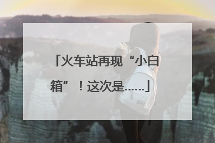 火车站再现“小白箱”！这次是……