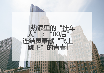 热浪里的“挂车人”：“00后”连结员奉献“飞上跳下”的青春