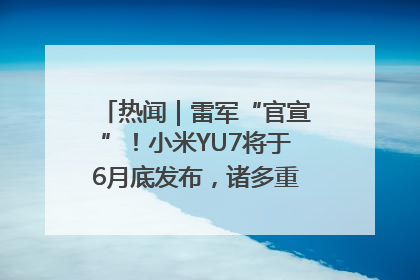 热闻｜雷军“官宣”！小米YU7将于6月底发布，诸多重磅新品一起发布！唯独价格“卖关子”