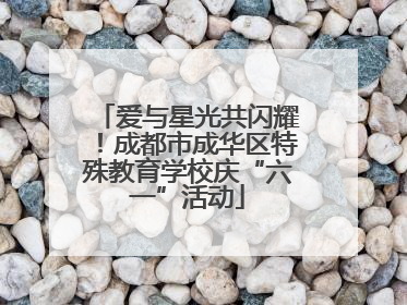 爱与星光共闪耀！成都市成华区特殊教育学校庆“六一”活动