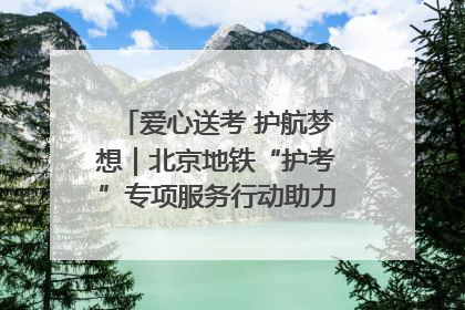 爱心送考 护航梦想｜北京地铁“护考”专项服务行动助力考生无忧赴考
