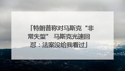 特朗普称对马斯克“非常失望” 马斯克光速回怼：法案没给我看过
