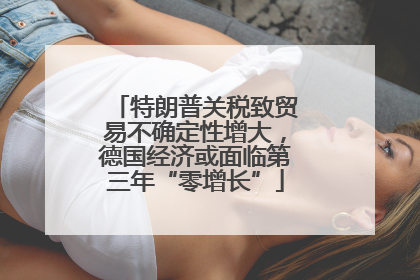 特朗普关税致贸易不确定性增大，德国经济或面临第三年“零增长”