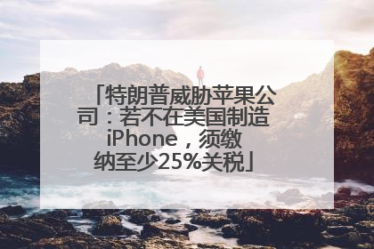 特朗普威胁苹果公司：若不在美国制造iPhone，须缴纳至少25%关税