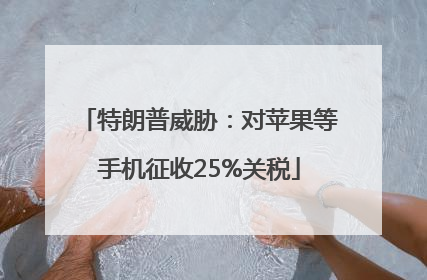 特朗普威胁：对苹果等手机征收25%关税