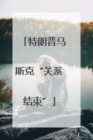 特朗普马斯克“关系结束”