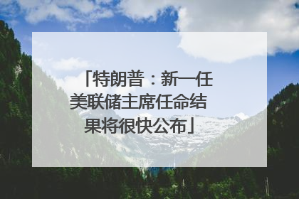 特朗普：新一任美联储主席任命结果将很快公布