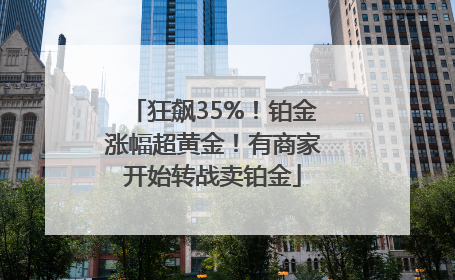 狂飙35%！铂金涨幅超黄金！有商家开始转战卖铂金