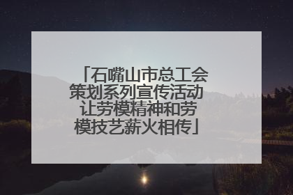 石嘴山市总工会策划系列宣传活动 让劳模精神和劳模技艺薪火相传
