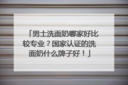 男士洗面奶哪家好比较专业？国家认证的洗面奶什么牌子好！