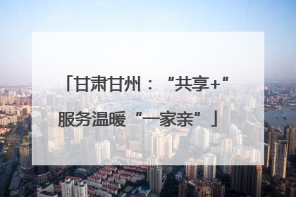 甘肃甘州：“共享+”服务温暖“一家亲”