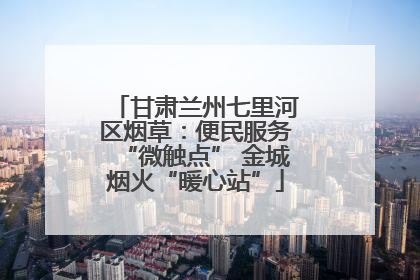 甘肃兰州七里河区烟草：便民服务“微触点” 金城烟火“暖心站”