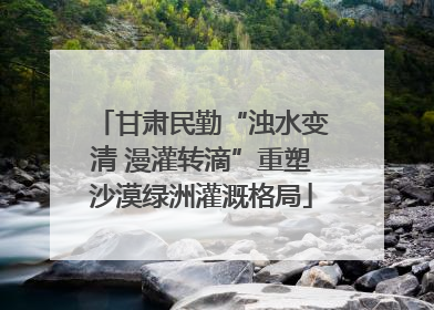 甘肃民勤“浊水变清 漫灌转滴”重塑沙漠绿洲灌溉格局
