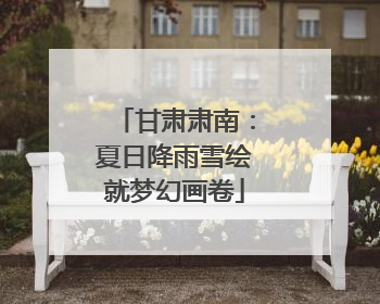 甘肃肃南：夏日降雨雪绘就梦幻画卷