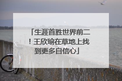 生涯首胜世界前二！王欣瑜在草地上找到更多自信心