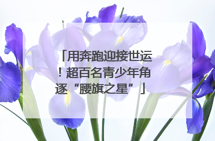 用奔跑迎接世运！超百名青少年角逐“腰旗之星”