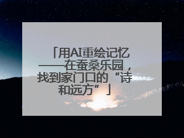 用AI重绘记忆——在蚕桑乐园，找到家门口的“诗和远方”