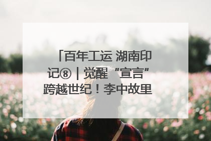 百年工运 湖南印记⑧｜觉醒“宣言”跨越世纪！李中故里的红色陈列