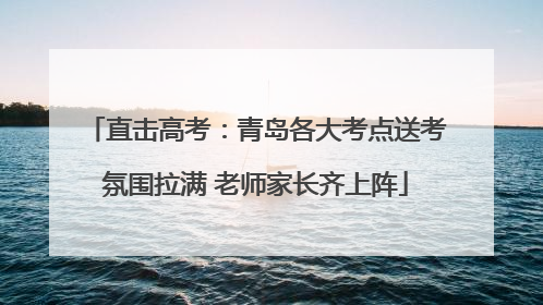 直击高考：青岛各大考点送考氛围拉满 老师家长齐上阵
