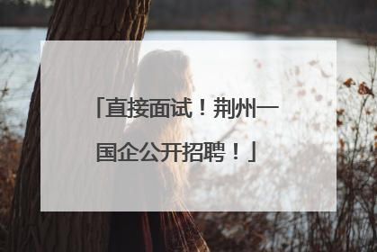 直接面试！荆州一国企公开招聘！