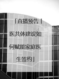直播预告丨医共体建设如何赋能家庭医生签约