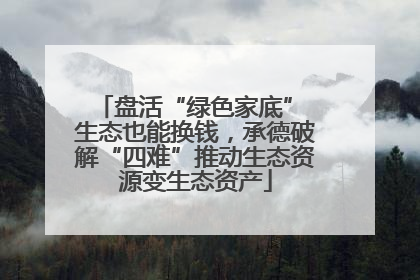 盘活“绿色家底” 生态也能换钱，承德破解“四难”推动生态资源变生态资产
