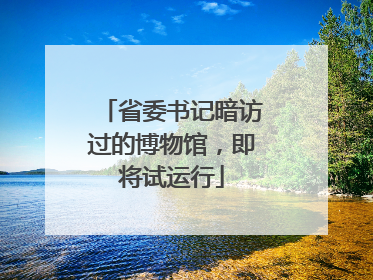 省委书记暗访过的博物馆，即将试运行