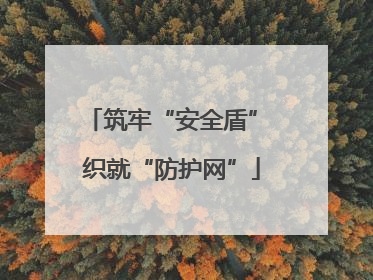 筑牢“安全盾” 织就“防护网”