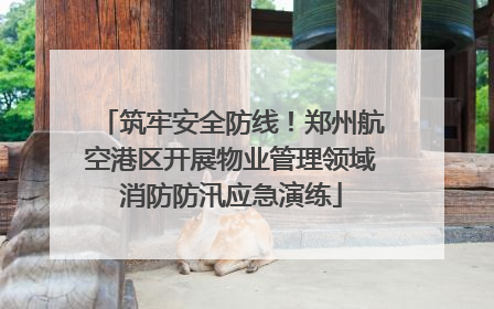 筑牢安全防线！郑州航空港区开展物业管理领域消防防汛应急演练