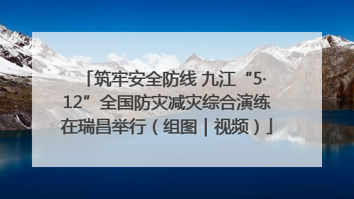 筑牢安全防线 九江“5·12”全国防灾减灾综合演练在瑞昌举行（组图｜视频）
