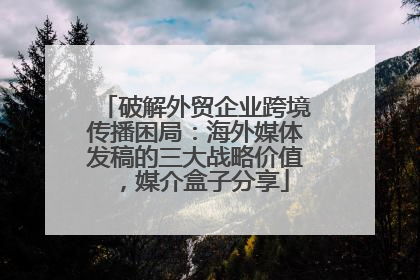 破解外贸企业跨境传播困局：海外媒体发稿的三大战略价值，媒介盒子分享
