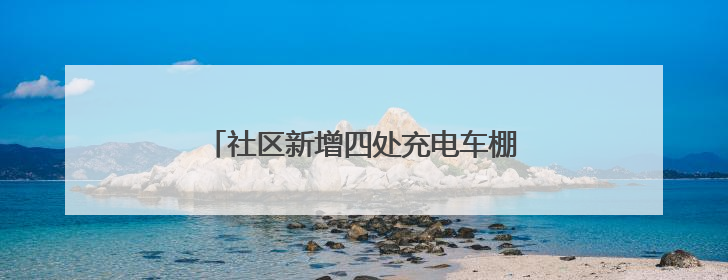 社区新增四处充电车棚，居民停车充电不再愁