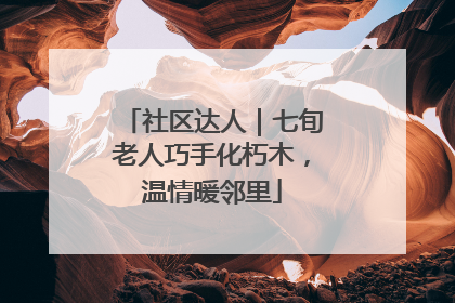 社区达人｜七旬老人巧手化朽木，温情暖邻里