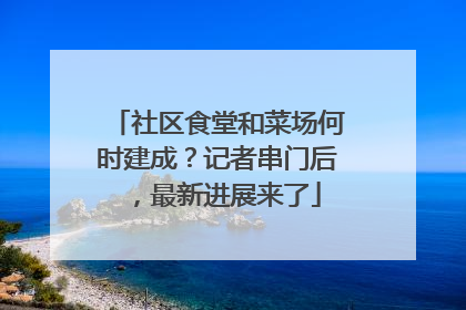 社区食堂和菜场何时建成？记者串门后，最新进展来了