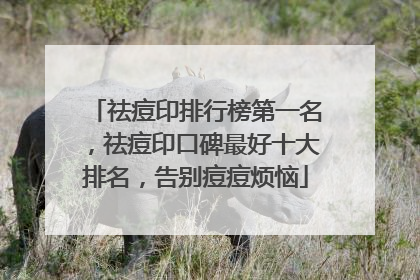 祛痘印排行榜第一名，祛痘印口碑最好十大排名，告别痘痘烦恼