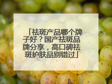 祛斑产品哪个牌子好？国产祛斑品牌分享，高口碑祛斑护肤品别错过