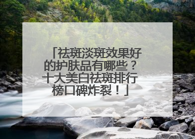 祛斑淡斑效果好的护肤品有哪些？十大美白祛斑排行榜口碑炸裂！