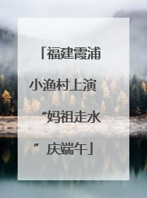 福建霞浦小渔村上演“妈祖走水”庆端午