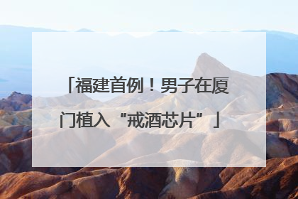福建首例！男子在厦门植入“戒酒芯片”