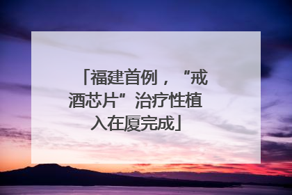 福建首例，“戒酒芯片”治疗性植入在厦完成